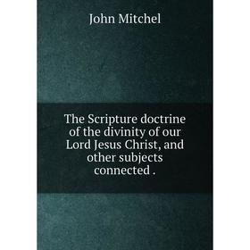 

Книга The Scripture doctrine of the divinity of our Lord Jesus Christ, and other subjects connected