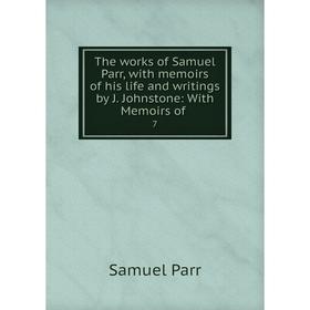 

Книга The works of Samuel Parr, with memoirs of his life and writings by J. Johnstone: With Memoirs of 7