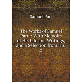 

Книга The Works of Samuel Parr.: With Memoirs of His Life and Writings, and a Selection from His 2