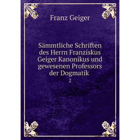 

Книга Sämmtliche Schriften des Herrn Franziskus Geiger Kanonikus und gewesenen Professors der Dogmatik 2