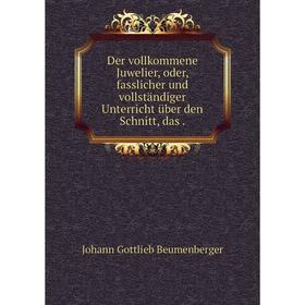 

Книга Der vollkommene Juwelier, oder, fasslicher und vollständiger Unterricht über den Schnitt, das