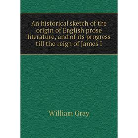 

Книга An historical sketch of the origin of English prose literature, and of its progress till the reign of James I