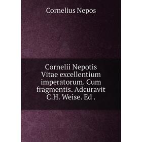 

Книга Cornelii Nepotis Vitae excellentium imperatorum. Cum fragmentis. Adcuravit C.H. Weise. Ed