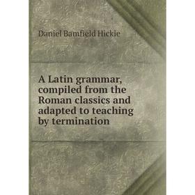 

Книга A Latin grammar, compiled from the Roman classics and adapted to teaching by termination