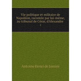 

Книга Vie politique et militaire de Napoléon, racontée par lui-même, au tribunal de César, d'Alexandre 2