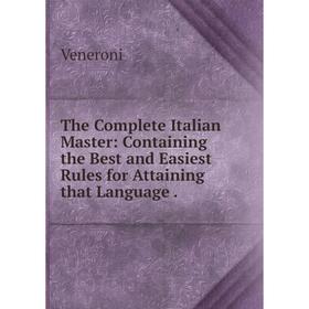 

Книга The Complete Italian Master: Containing the Best and Easiest Rules for Attaining that Language