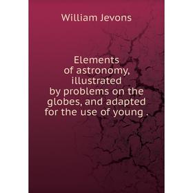 

Книга Elements of astronomy, illustrated by problems on the globes, and adapted for the use of young