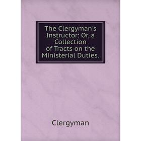 

Книга The Clergyman's Instructor: Or, a Collection of Tracts on the Ministerial Duties.