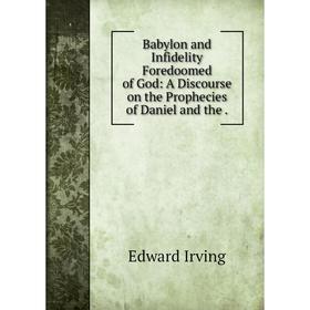 

Книга Babylon and Infidelity Foredoomed of God: A Discourse on the Prophecies of Daniel and the