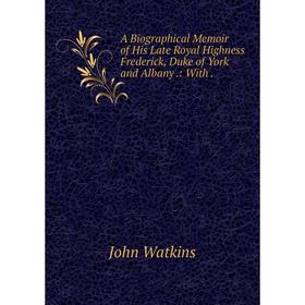 

Книга A Biographical Memoir of His Late Royal Highness Frederick, Duke of York and Albany.: With