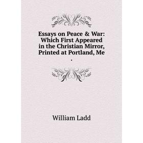 

Книга Essays on Peace & War: Which First Appeared in the Christian Mirror, Printed at Portland, Me