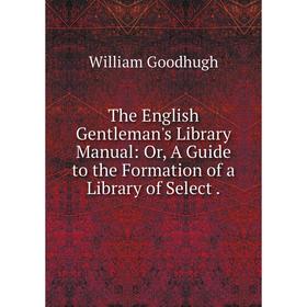 

Книга The English Gentleman's Library Manual: Or, A Guide to the Formation of a Library of Select