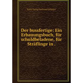 

Книга Der bussfertige: Ein Erbauungsbuch, für schuldbeladene, für Sträflinge in