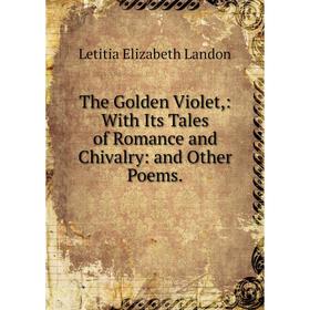 

Книга The Golden Violet,: With Its Tales of Romance and Chivalry: and Other Poems.
