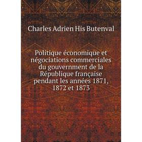 

Книга Politique économique et négociations commerciales du gouvernment de la République française pendant les années 1871, 1872 et 1873