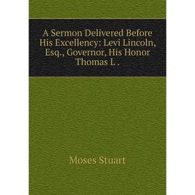 

Книга A Sermon Delivered Before His Excellency: Levi Lincoln, Esq., Governor, His Honor Thomas L