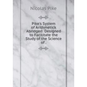 

Книга Pike's System of Arithmetick Abridged: Designed to Facilitate the Study of the Science of