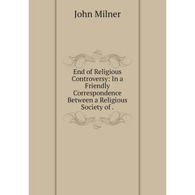 

Книга End of Religious Controversy: In a Friendly Correspondence Between a Religious Society of