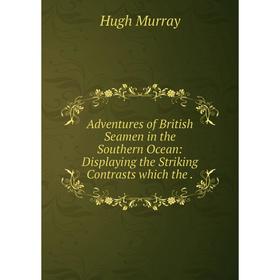

Книга Adventures of British Seamen in the Southern Ocean: Displaying the Striking Contrasts which the