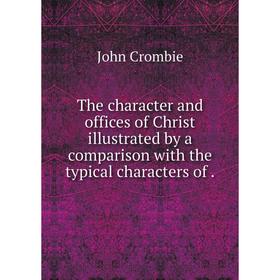 

Книга The character and offices of Christ illustrated by a comparison with the typical characters of