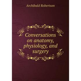 

Книга Conversations on anatomy, physiology, and surgery