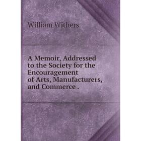 

Книга A Memoir, Addressed to the Society for the Encouragement of Arts, Manufacturers, and Commerce