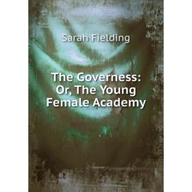 

Книга The Governess: Or, The Young Female Academy