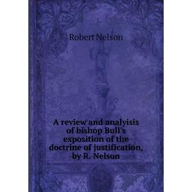 

Книга A review and analyisis of bishop Bull's exposition of the doctrine of justification, by R. Nelson