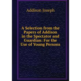 

Книга A Selection from the Papers of Addison in the Spectator and Guardian: For the Use of Young Persons