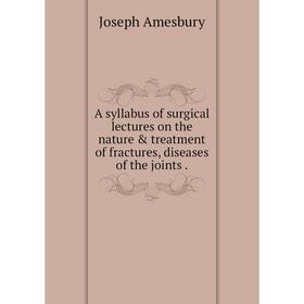 

Книга A syllabus of surgical lectures on the nature & treatment of fractures, diseases of the joints