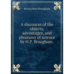 

Книга A discourse of the objects, advantages, and pleasures of science by H.P. Brougham.