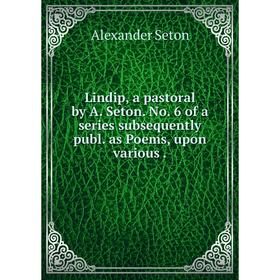 

Книга Lindip, a pastoral by A Seton No 6 of a series subsequently publ as Poems, upon various