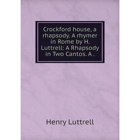 

Книга Crockford house, a rhapsody. A rhymer in Rome by H. Luttrell: A Rhapsody in Two Cantos. A