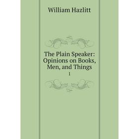 

Книга The Plain Speaker: Opinions on Books, Men, and Things. 1