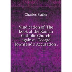 

Книга Vindication of 'The book of the Roman Catholic Church' against. George Townsend's 'Accusation