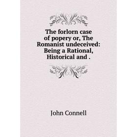 

Книга The forlorn case of popery or, The Romanist undeceived: Being a Rational, Historical and