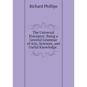 

Книга The Universal Preceptor: Being a General Grammar of Arts, Sciences, and Useful Knowledge