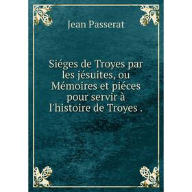 

Книга Siéges de Troyes par les jésuites, ou Mémoires et piéces pour servir à l'histoire de Troyes