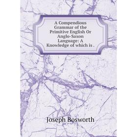 

Книга A Compendious Grammar of the Primitive English Or Anglo-Saxon Language: A Knowledge of which is