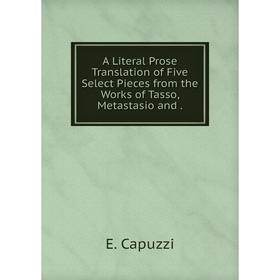 

Книга A Literal Prose Translation of Five Select Pieces from the Works of Tasso, Metastasio and