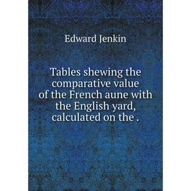 

Книга Tables shewing the comparative value of the French aune with the English yard, calculated on the