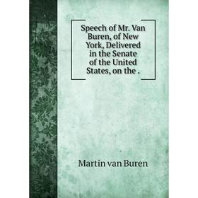 

Книга Speech of Mr. Van Buren, of New York, Delivered in the Senate of the United States, on the