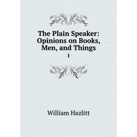 

Книга The Plain Speaker: Opinions on Books, Men, and Things 1