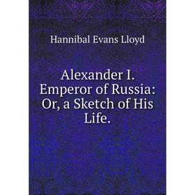 

Книга Alexander I. Emperor of Russia: Or, a Sketch of His Life.