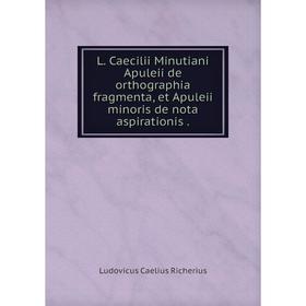 

Книга L. Caecilii Minutiani Apuleii de orthographia fragmenta, et Apuleii minoris de nota aspirationis.