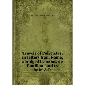 

Книга Travels of Polycletes, in letters from Rome, abridged by mons. de Rouillon, and tr. by M.A.P.