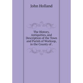 

Книга The History, Antiquities, and Description of the Town and Parish of Worksop, in the County of