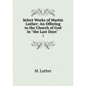 

Книга Select Works of Martin Luther: An Offering to the Church of God in the Last Days 1