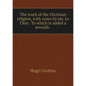 

Книга The truth of the Christian religion, with notes by mr. Le Clerc. To which is added a seventh