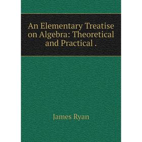 

Книга An Elementary Treatise on Algebra: Theoretical and Practical